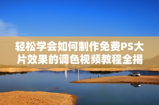 轻松学会如何制作免费PS大片效果的调色视频教程全揭秘