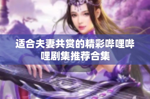 适合夫妻共赏的精彩哔哩哔哩剧集推荐合集