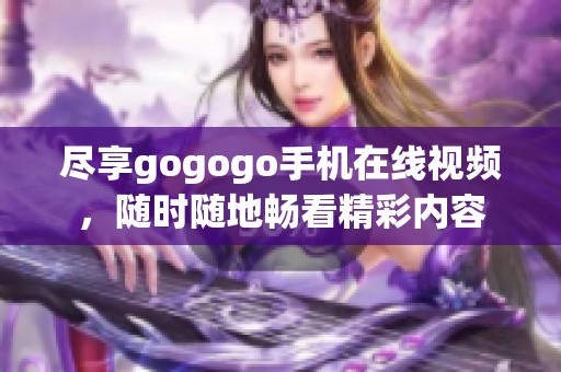 尽享gogogo手机在线视频，随时随地畅看精彩内容