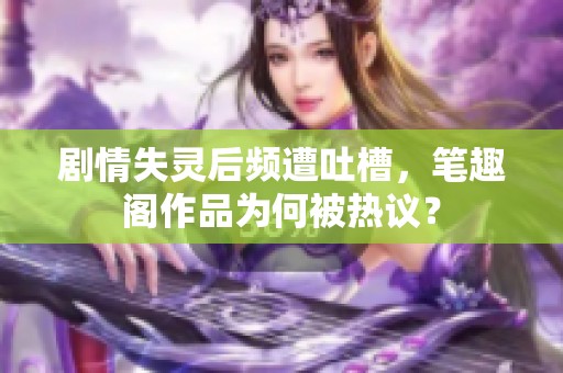 剧情失灵后频遭吐槽，笔趣阁作品为何被热议？