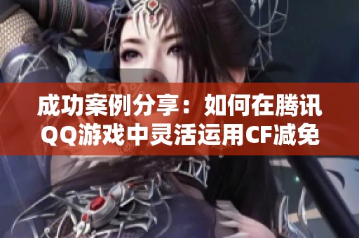 成功案例分享：如何在腾讯QQ游戏中灵活运用CF减免策略