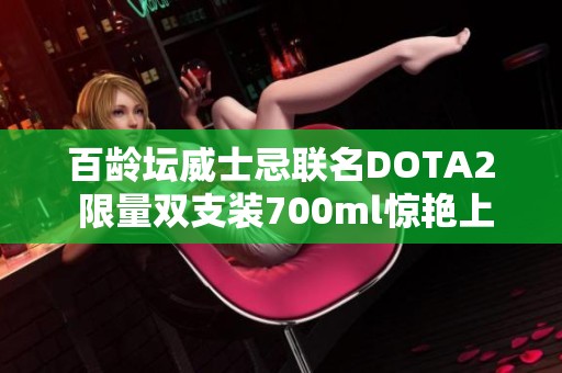 百龄坛威士忌联名DOTA2 限量双支装700ml惊艳上市