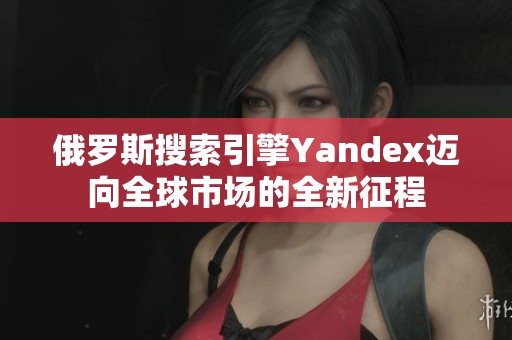 俄罗斯搜索引擎Yandex迈向全球市场的全新征程