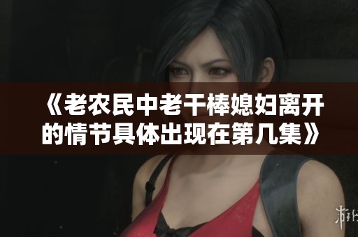 《老农民中老干棒媳妇离开的情节具体出现在第几集》