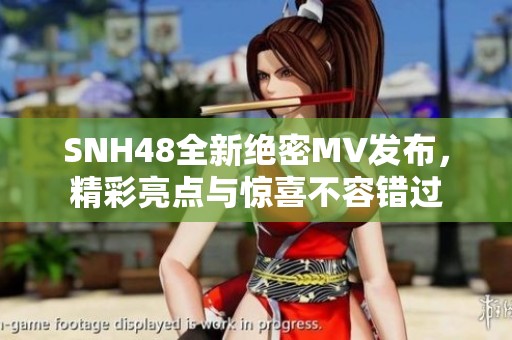 SNH48全新绝密MV发布，精彩亮点与惊喜不容错过