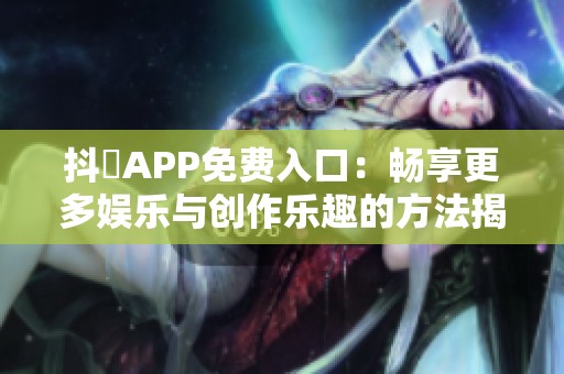 抖抈APP免费入口：畅享更多娱乐与创作乐趣的方法揭秘