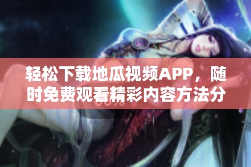 轻松下载地瓜视频APP，随时免费观看精彩内容方法分享