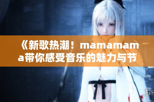 《新歌热潮！mamamama带你感受音乐的魅力与节奏》