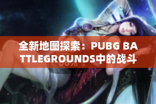 全新地图探索：PUBG BATTLEGROUNDS中的战斗场景与策略分析