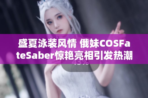 盛夏泳装风情 俄妹COSFateSaber惊艳亮相引发热潮