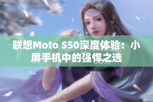 联想Moto S50深度体验：小屏手机中的强悍之选