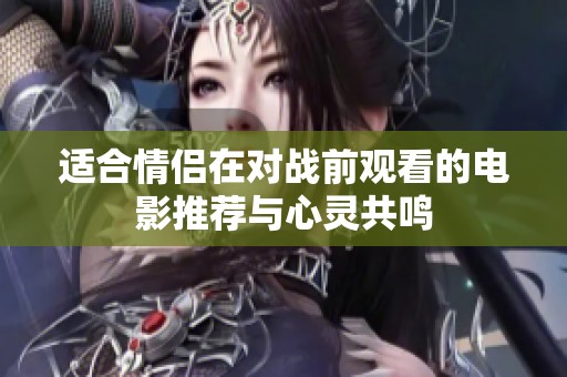 适合情侣在对战前观看的电影推荐与心灵共鸣