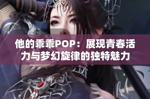 他的乖乖POP：展现青春活力与梦幻旋律的独特魅力