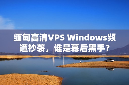 缅甸高清VPS Windows频遭抄袭，谁是幕后黑手？