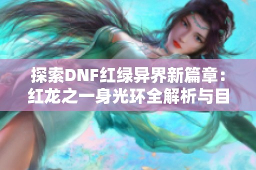 探索DNF红绿异界新篇章：红龙之一身光环全解析与目录分享