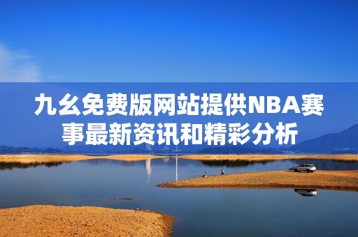 九幺免费版网站提供NBA赛事最新资讯和精彩分析