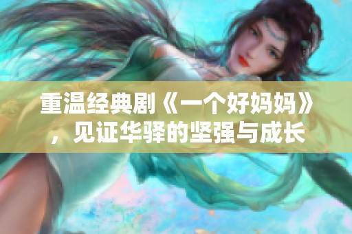 重温经典剧《一个好妈妈》，见证华驿的坚强与成长