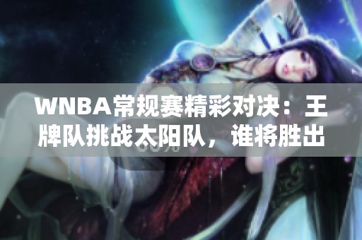 WNBA常规赛精彩对决：王牌队挑战太阳队，谁将胜出？