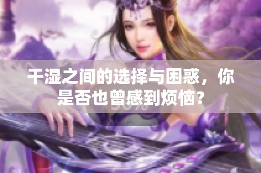 干湿之间的选择与困惑，你是否也曾感到烦恼？