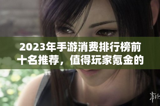 2023年手游消费排行榜前十名推荐，值得玩家氪金的优质游戏