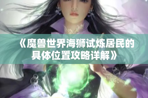 《魔兽世界海狮试炼居民的具体位置攻略详解》