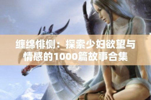 缠绵悱恻：探索少妇欲望与情感的1000篇故事合集