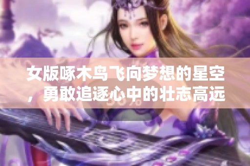 女版啄木鸟飞向梦想的星空，勇敢追逐心中的壮志高远