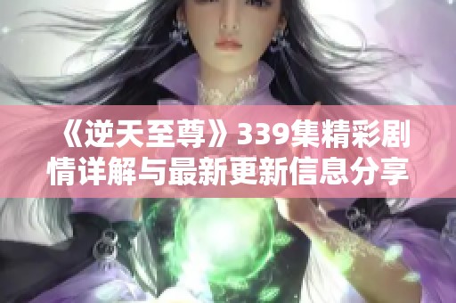 《逆天至尊》339集精彩剧情详解与最新更新信息分享