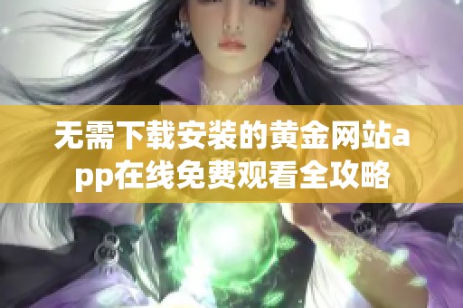 无需下载安装的黄金网站app在线免费观看全攻略