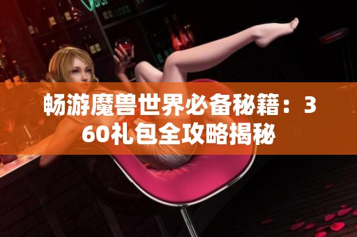 畅游魔兽世界必备秘籍：360礼包全攻略揭秘