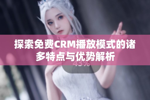 探索免费CRM播放模式的诸多特点与优势解析