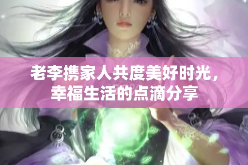 老李携家人共度美好时光，幸福生活的点滴分享