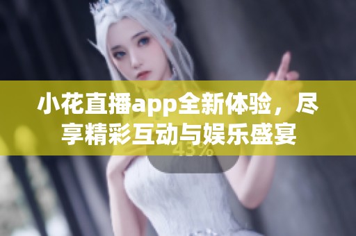 小花直播app全新体验，尽享精彩互动与娱乐盛宴