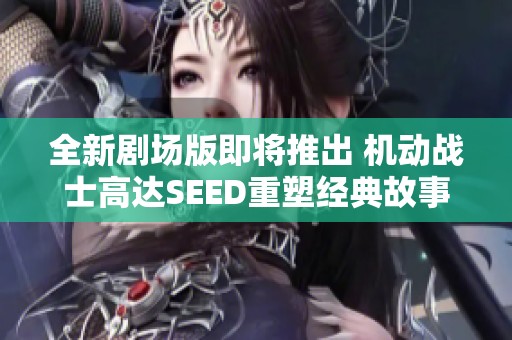 全新剧场版即将推出 机动战士高达SEED重塑经典故事