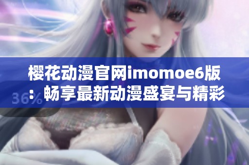 樱花动漫官网imomoe6版：畅享最新动漫盛宴与精彩推荐