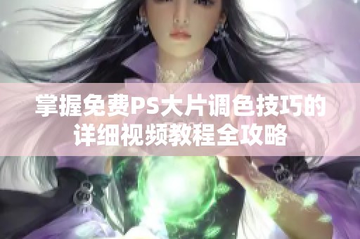 掌握免费PS大片调色技巧的详细视频教程全攻略