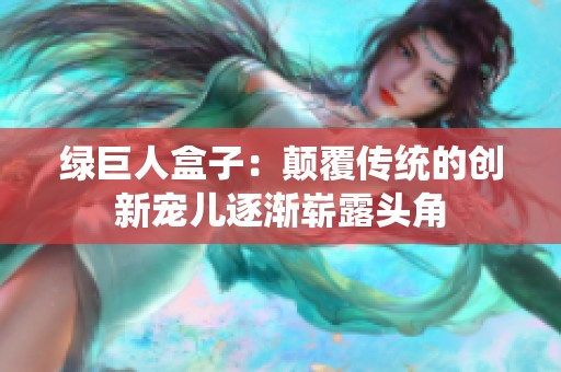 绿巨人盒子：颠覆传统的创新宠儿逐渐崭露头角