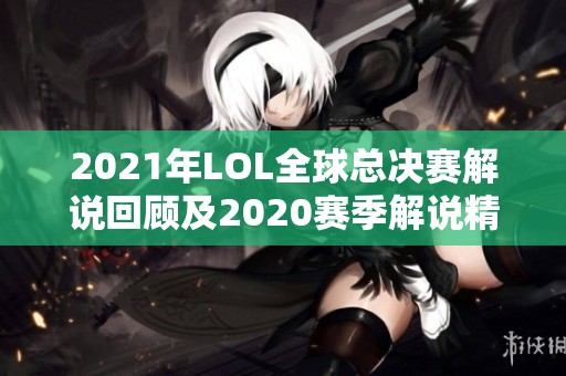 2021年LOL全球总决赛解说回顾及2020赛季解说精彩瞬间分析