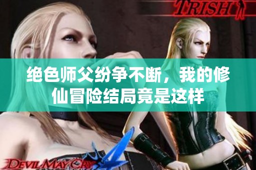 绝色师父纷争不断，我的修仙冒险结局竟是这样