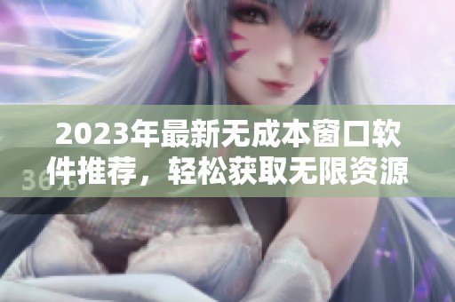 2023年最新无成本窗口软件推荐，轻松获取无限资源