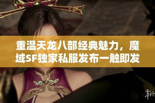 重温天龙八部经典魅力，魔域SF独家私服发布一触即发