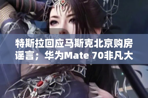 特斯拉回应马斯克北京购房谣言；华为Mate 70非凡大师采用全陶技术