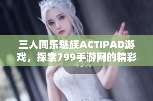 三人同乐魅族ACTIPAD游戏，探索799手游网的精彩世界