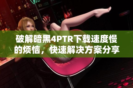 破解暗黑4PTR下载速度慢的烦恼，快速解决方案分享