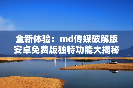 全新体验：md传媒破解版安卓免费版独特功能大揭秘