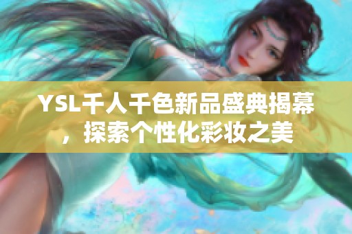 YSL千人千色新品盛典揭幕，探索个性化彩妆之美