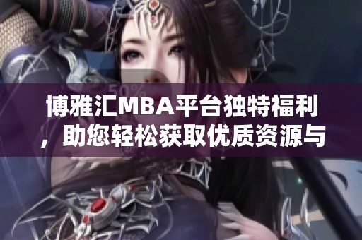 博雅汇MBA平台独特福利，助您轻松获取优质资源与服务