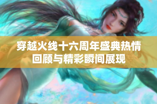 穿越火线十六周年盛典热情回顾与精彩瞬间展现