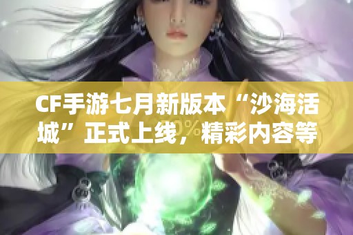 CF手游七月新版本“沙海活城”正式上线，精彩内容等你体验！