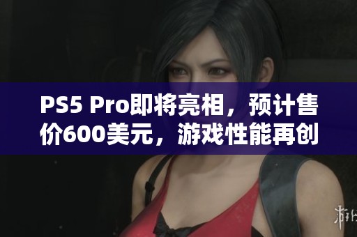 PS5 Pro即将亮相，预计售价600美元，游戏性能再创新高